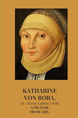 KATHARINE VON BORA, Dr. Martin Luther’s Wife: A PICTURE FROM LIFE.