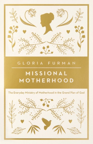 Missional Motherhood The Everyday Ministry of Motherhood in the Grand Plan of God