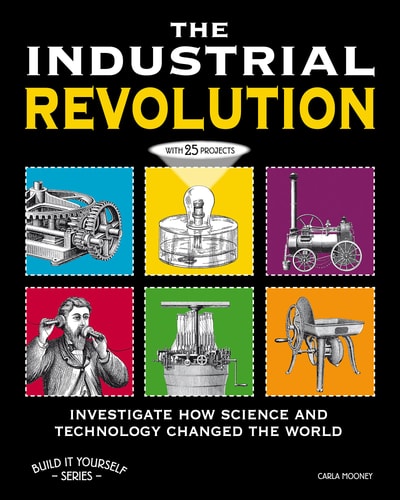 The Industrial Revolution Investigate How Science and Technology Changed the World with 25 Projects
