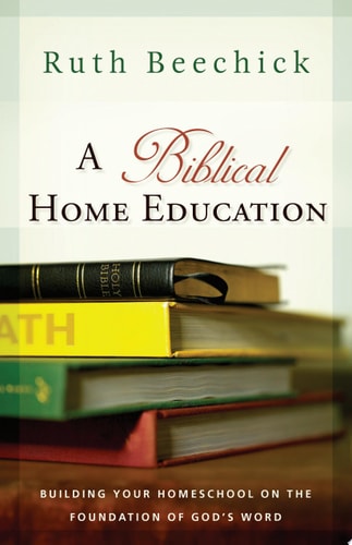 A Biblical Home Education: Building Your Homeschool on the Foundation of God's Word