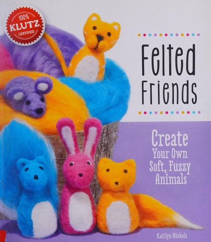 Felted Friends: Create Your Own Soft, Fuzzy Animals